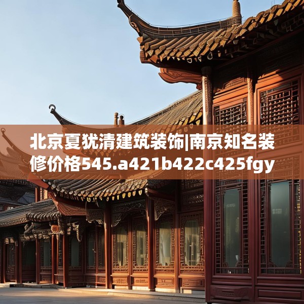 北京夏犹清建筑装饰|南京知名装修价格545.a421b422c425fgy.432fds