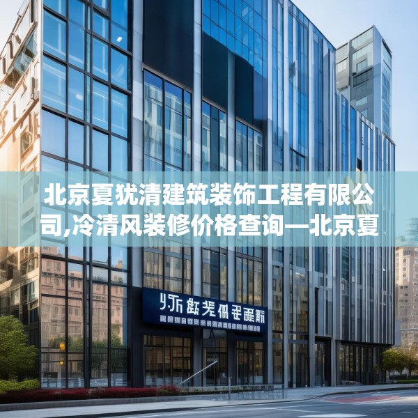 北京夏犹清建筑装饰工程有限公司,冷清风装修价格查询—北京夏犹清建筑装饰工程有限公司264.a140b141c144fgy.151lkjl