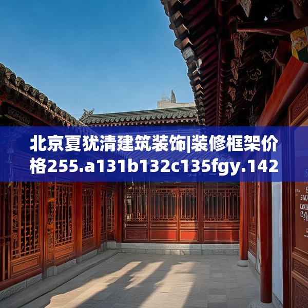 北京夏犹清建筑装饰|装修框架价格255.a131b132c135fgy.142uyk