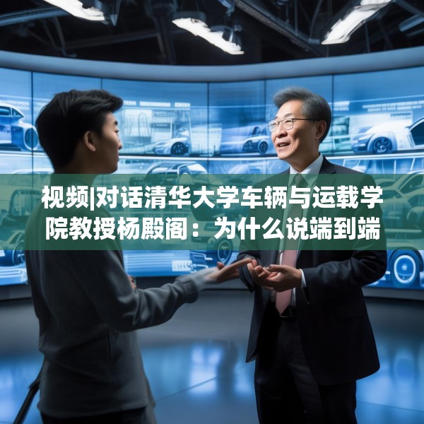 视频|对话清华大学车辆与运载学院教授杨殿阁：为什么说端到端技术的出现给了中国车企弯道超车的机会？