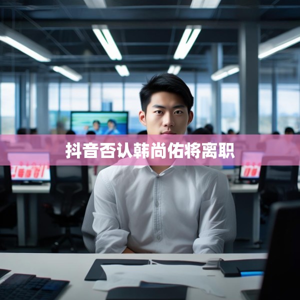 抖音否认韩尚佑将离职