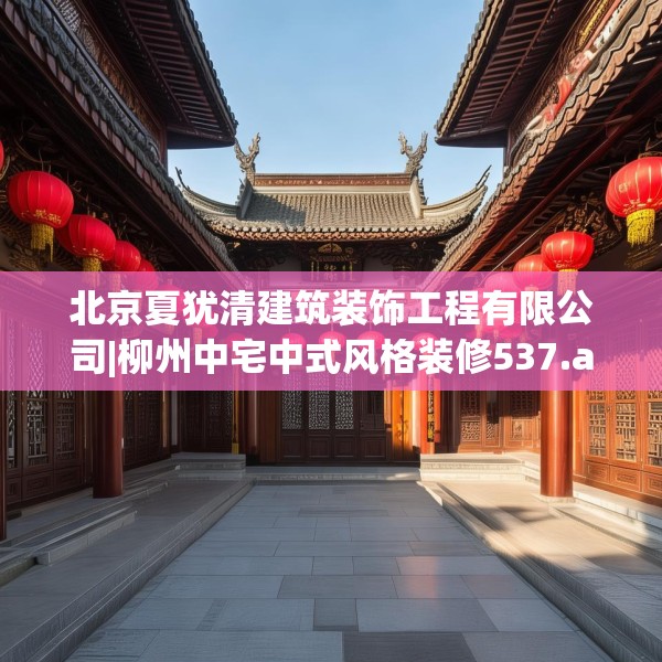 北京夏犹清建筑装饰工程有限公司|柳州中宅中式风格装修537.a413b414c417fgy.424fhsg