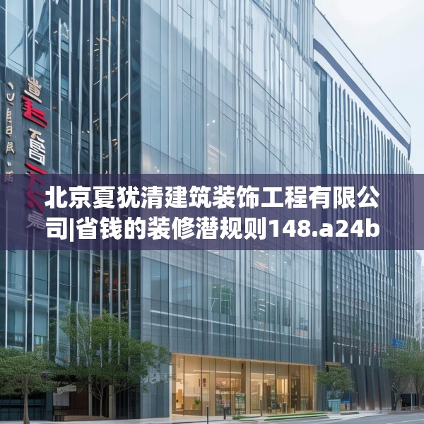 北京夏犹清建筑装饰工程有限公司|省钱的装修潜规则148.a24b25c28fgy.35htyj