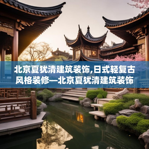 北京夏犹清建筑装饰,日式轻复古风格装修—北京夏犹清建筑装饰435.a311b312c315fgy.322uyk