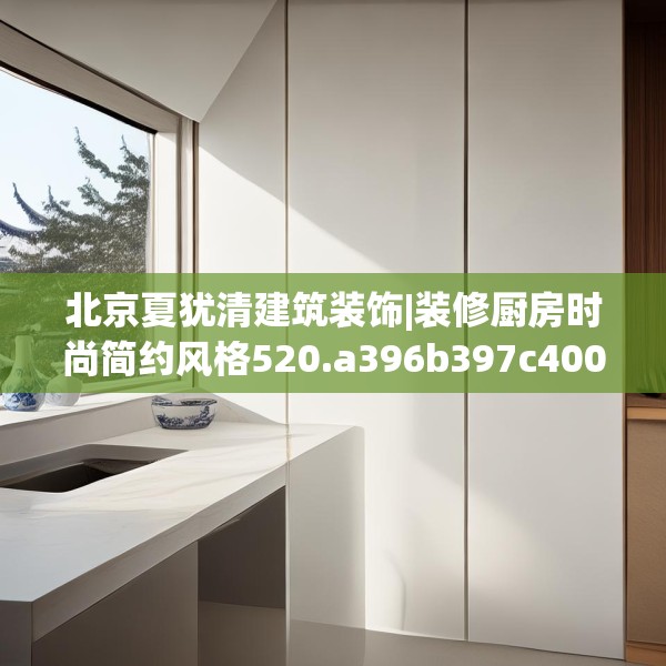 北京夏犹清建筑装饰|装修厨房时尚简约风格520.a396b397c400fgy.407dewqe