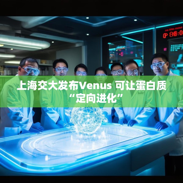 上海交大发布Venus 可让蛋白质“定向进化”