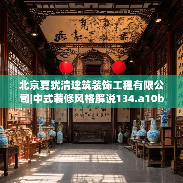 北京夏犹清建筑装饰工程有限公司|中式装修风格解说134.a10b11c14fgy.21wew