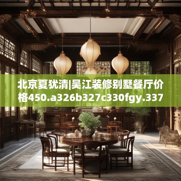 北京夏犹清|吴江装修别墅餐厅价格450.a326b327c330fgy.337nbn