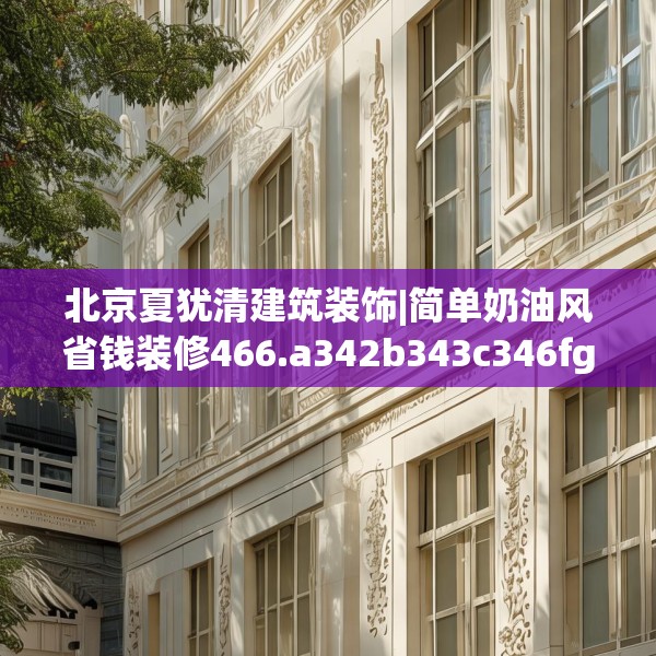 北京夏犹清建筑装饰|简单奶油风省钱装修466.a342b343c346fgy.353dewqe