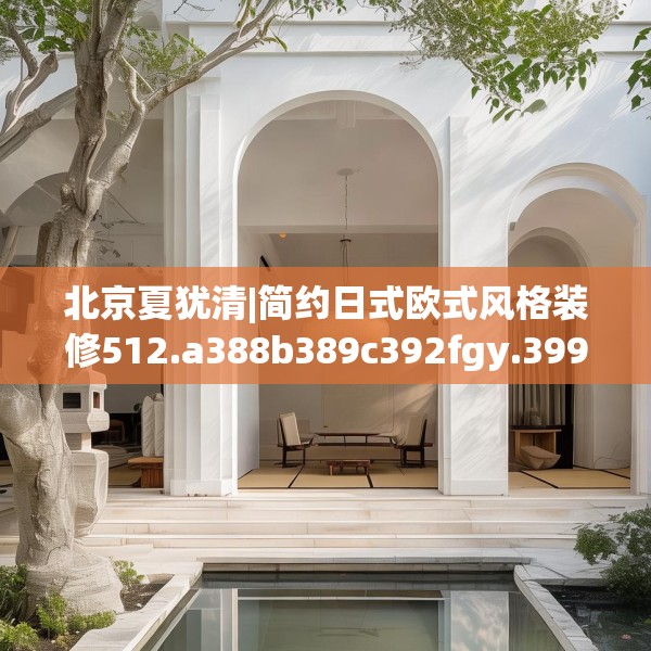北京夏犹清|简约日式欧式风格装修512.a388b389c392fgy.399wew