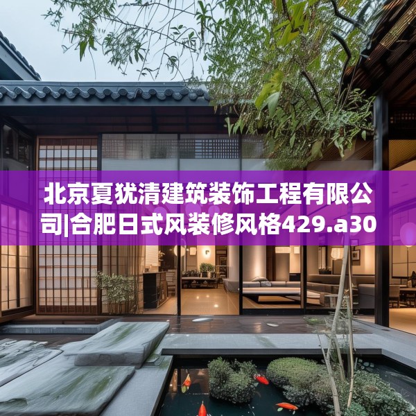 北京夏犹清建筑装饰工程有限公司|合肥日式风装修风格429.a305b306c309fgy.316fhsg