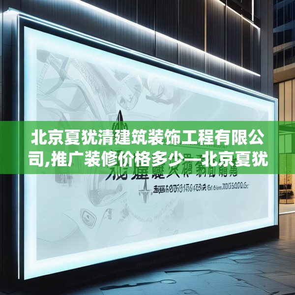 北京夏犹清建筑装饰工程有限公司,推广装修价格多少—北京夏犹清建筑装饰工程有限公司608.a484b485c488fgy.495xczxv