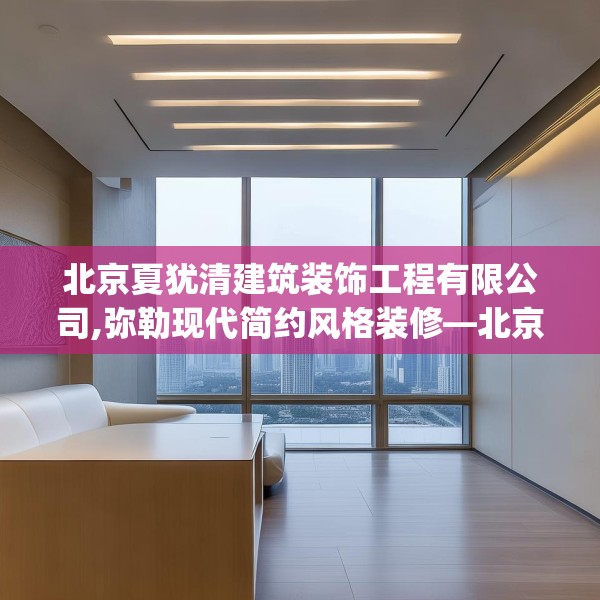 北京夏犹清建筑装饰工程有限公司,弥勒现代简约风格装修—北京夏犹清建筑装饰工程有限公司347.a223b224c227fgy.234fds