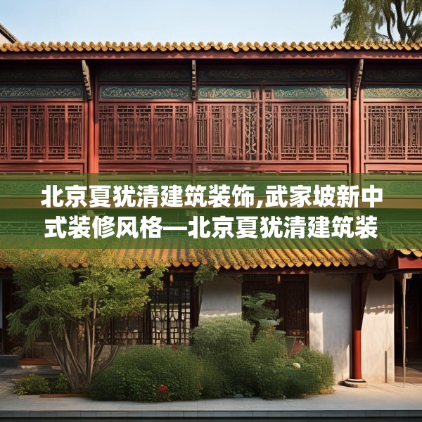 北京夏犹清建筑装饰,武家坡新中式装修风格—北京夏犹清建筑装饰460.a336b337c340fgy.347sdA