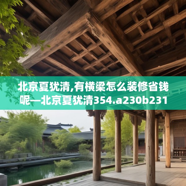 北京夏犹清,有横梁怎么装修省钱呢—北京夏犹清354.a230b231c234fgy.241lkjl