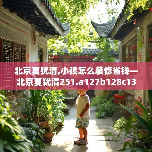 北京夏犹清,小孩怎么装修省钱—北京夏犹清251.a127b128c131fgy.138bnbn
