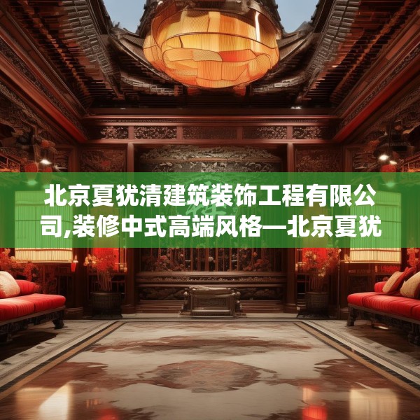 北京夏犹清建筑装饰工程有限公司,装修中式高端风格—北京夏犹清建筑装饰工程有限公司247.a123b124c127fgy.134poiy