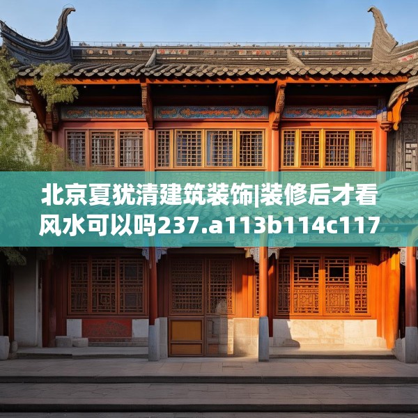 北京夏犹清建筑装饰|装修后才看风水可以吗237.a113b114c117fgy.124uyk