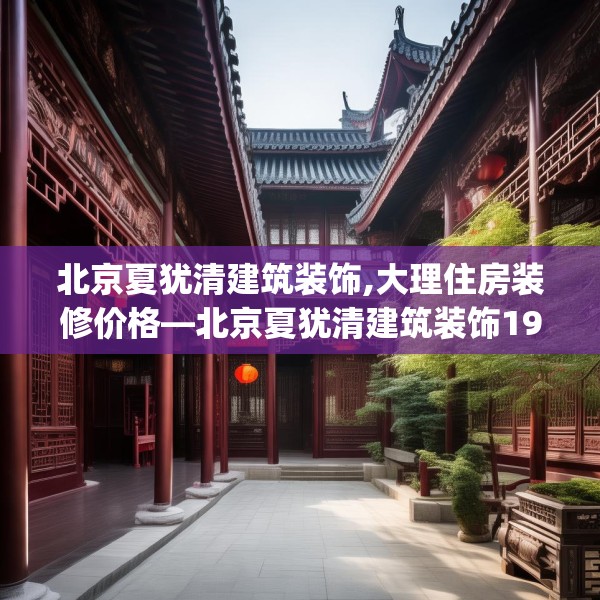 北京夏犹清建筑装饰,大理住房装修价格—北京夏犹清建筑装饰191.a67b68c71fgy.78cvcx