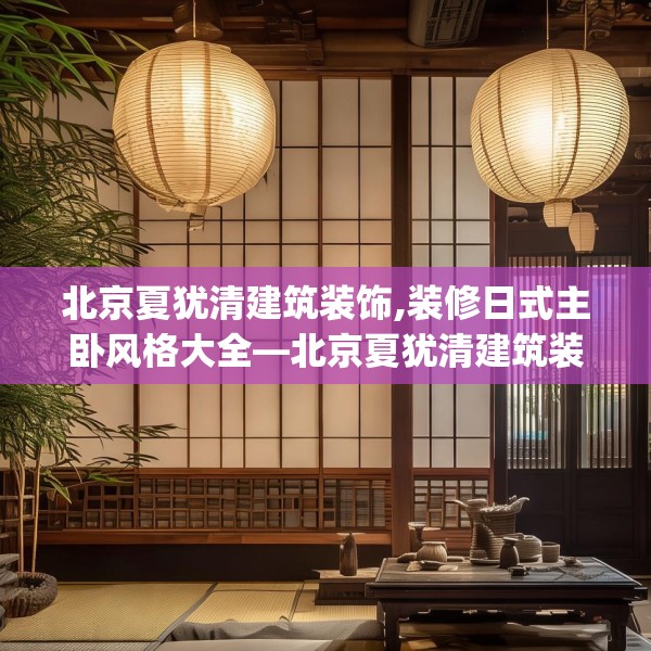 北京夏犹清建筑装饰,装修日式主卧风格大全—北京夏犹清建筑装饰255.a131b132c135fgy.142uyk