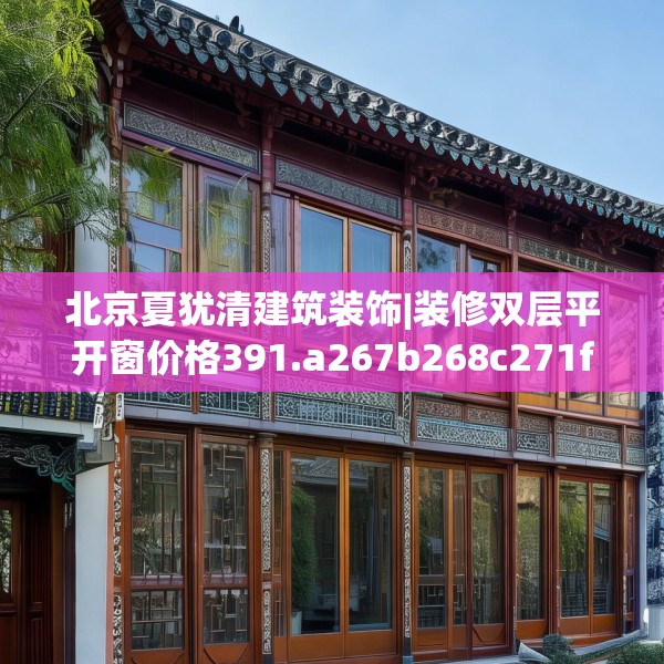 北京夏犹清建筑装饰|装修双层平开窗价格391.a267b268c271fgy.278poiy