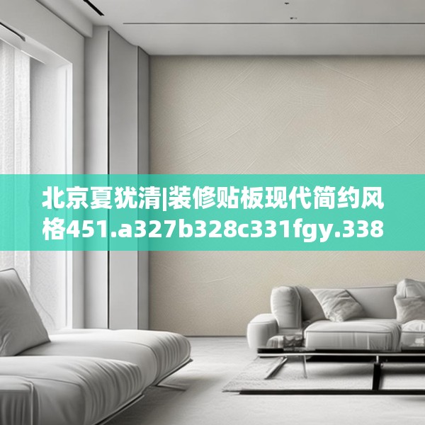 北京夏犹清|装修贴板现代简约风格451.a327b328c331fgy.338jhhj