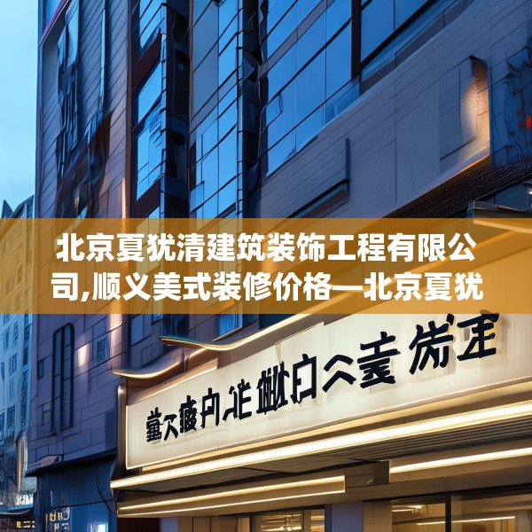 北京夏犹清建筑装饰工程有限公司,顺义美式装修价格—北京夏犹清建筑装饰工程有限公司487.a363b364c367fgy.374jhhj
