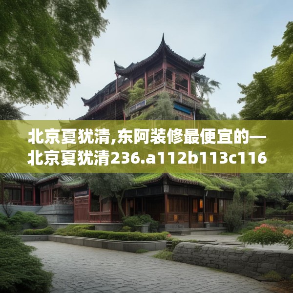 北京夏犹清,东阿装修最便宜的—北京夏犹清236.a112b113c116fgy.12376678