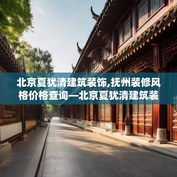 北京夏犹清建筑装饰,抚州装修风格价格查询—北京夏犹清建筑装饰545.a421b422c425fgy.432fds