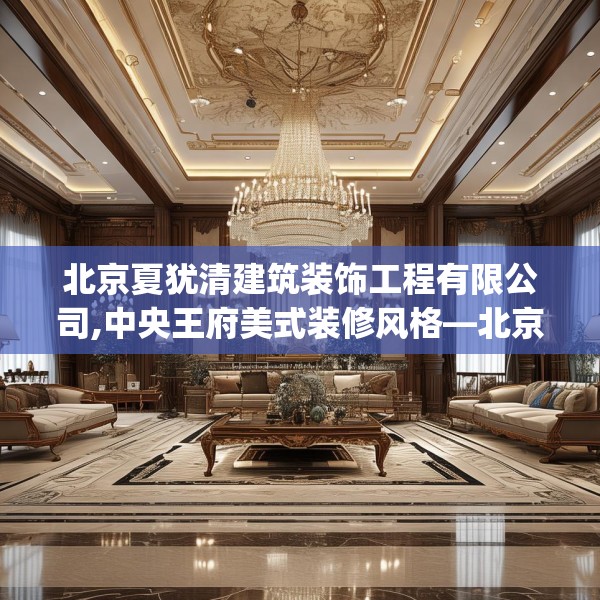北京夏犹清建筑装饰工程有限公司,中央王府美式装修风格—北京夏犹清建筑装饰工程有限公司453.a329b330c333fgy.340uyk