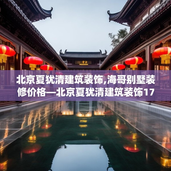 北京夏犹清建筑装饰,海哥别墅装修价格—北京夏犹清建筑装饰173.a49b50c53fgy.60cvcx
