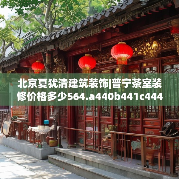 北京夏犹清建筑装饰|普宁茶室装修价格多少564.a440b441c444fgy.451dsfds