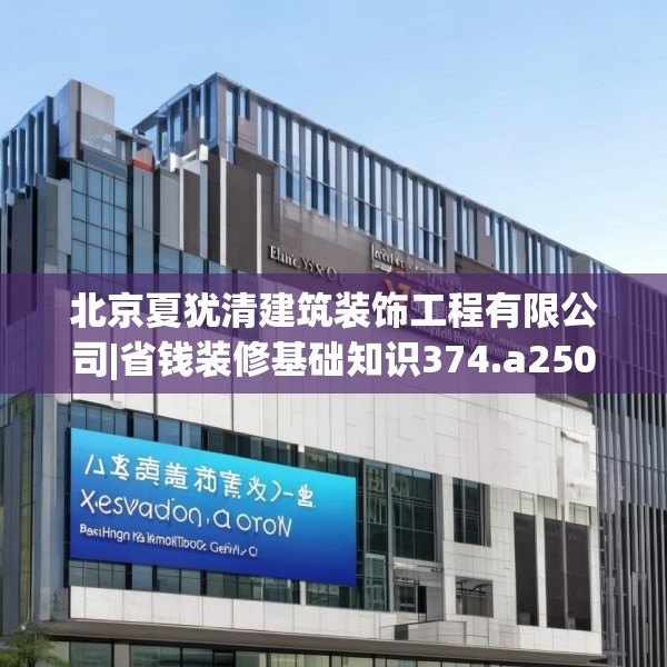 北京夏犹清建筑装饰工程有限公司|省钱装修基础知识374.a250b251c254fgy.261xczxv