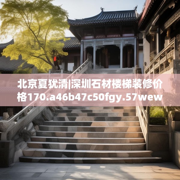 北京夏犹清|深圳石材楼梯装修价格170.a46b47c50fgy.57wew