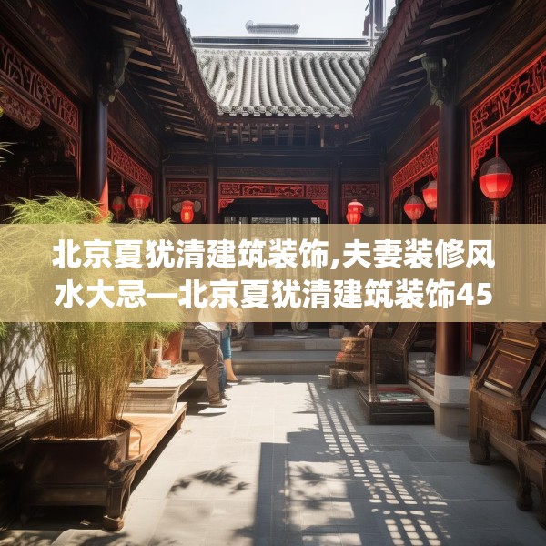 北京夏犹清建筑装饰,夫妻装修风水大忌—北京夏犹清建筑装饰459.a335b336c339fgy.346fghfd