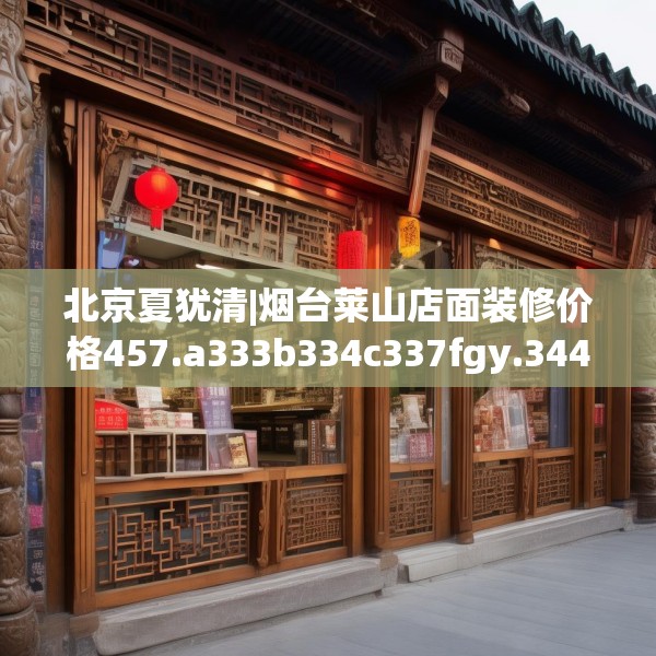 北京夏犹清|烟台莱山店面装修价格457.a333b334c337fgy.344fdsfds