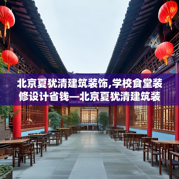 北京夏犹清建筑装饰,学校食堂装修设计省钱—北京夏犹清建筑装饰530.a406b407c410fgy.417wew