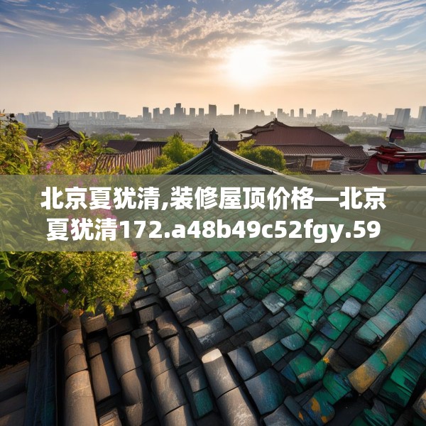 北京夏犹清,装修屋顶价格—北京夏犹清172.a48b49c52fgy.59sdA