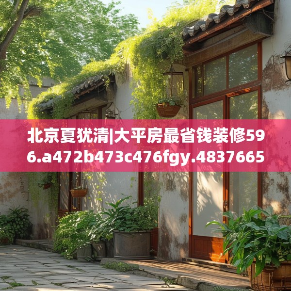 北京夏犹清|大平房最省钱装修596.a472b473c476fgy.48376658