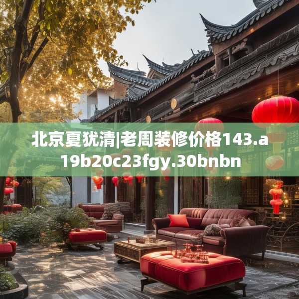 北京夏犹清|老周装修价格143.a19b20c23fgy.30bnbn
