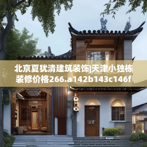 北京夏犹清建筑装饰|天津小独栋装修价格266.a142b143c146fgy.153xczxv