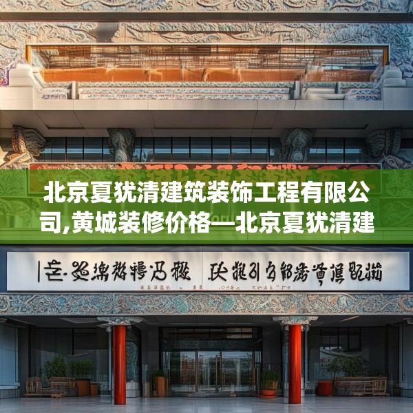 北京夏犹清建筑装饰工程有限公司,黄城装修价格—北京夏犹清建筑装饰工程有限公司136.a12b13c16fgy.23sdA