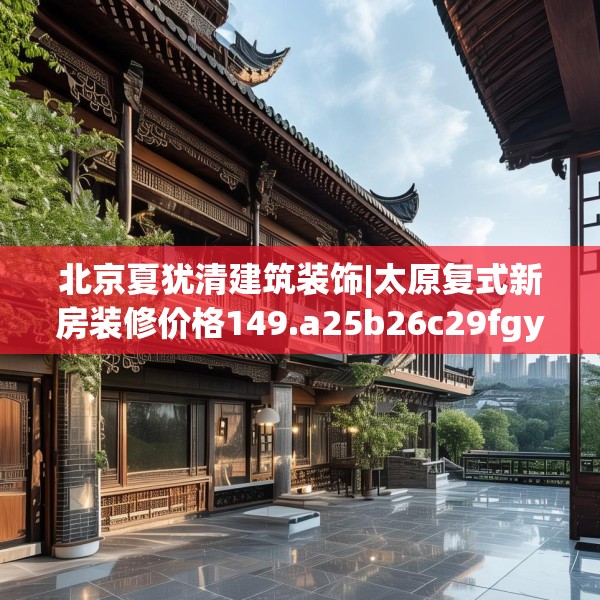 北京夏犹清建筑装饰|太原复式新房装修价格149.a25b26c29fgy.36fds