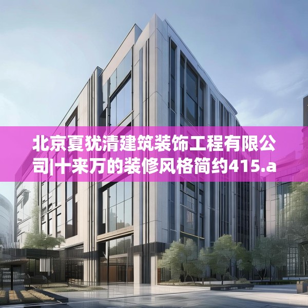 北京夏犹清建筑装饰工程有限公司|十来万的装修风格简约415.a291b292c295fgy.302jhhj