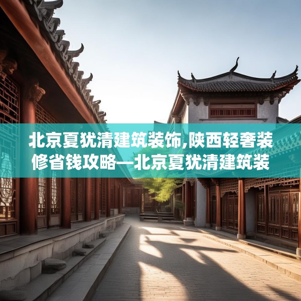 北京夏犹清建筑装饰,陕西轻奢装修省钱攻略—北京夏犹清建筑装饰490.a366b367c370fgy.377htyj
