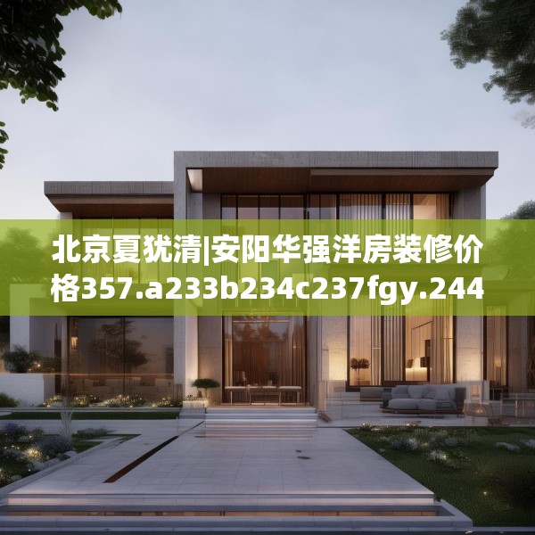北京夏犹清|安阳华强洋房装修价格357.a233b234c237fgy.244fhsg