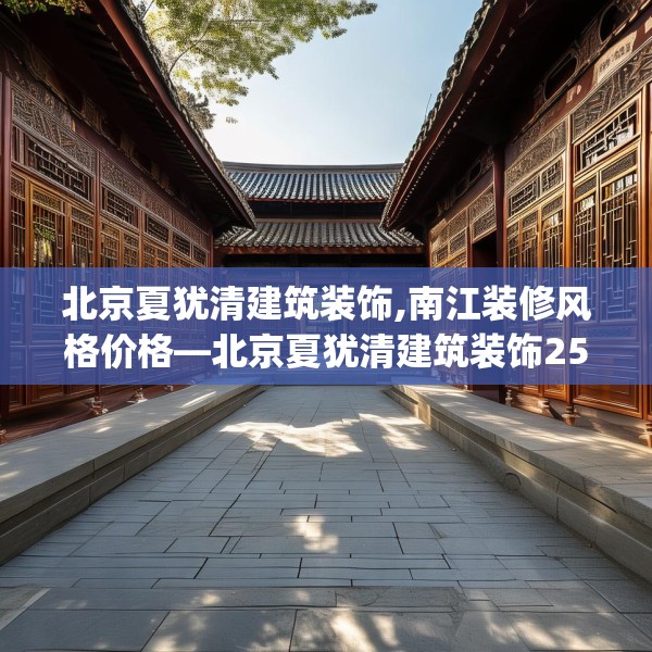 北京夏犹清建筑装饰,南江装修风格价格—北京夏犹清建筑装饰250.a126b127c130fgy.137dewqe