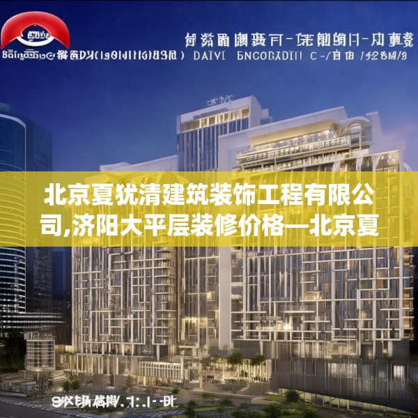 北京夏犹清建筑装饰工程有限公司,济阳大平层装修价格—北京夏犹清建筑装饰工程有限公司571.a447b448c451fgy.458poiy