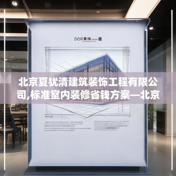 北京夏犹清建筑装饰工程有限公司,标准室内装修省钱方案—北京夏犹清建筑装饰工程有限公司610.a486b487c490fgy.497dewqe