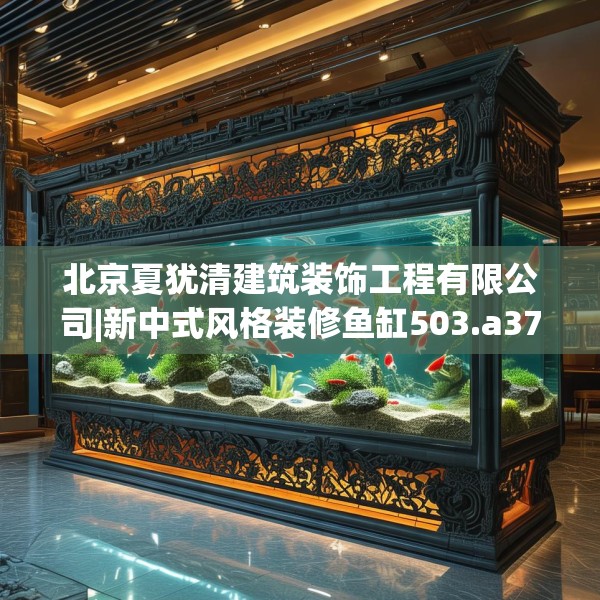 北京夏犹清建筑装饰工程有限公司|新中式风格装修鱼缸503.a379b380c383fgy.390bnbn